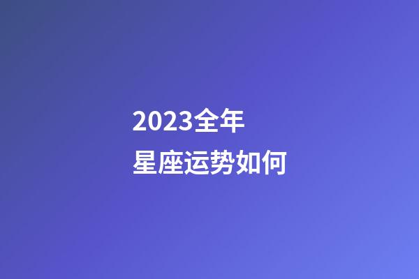 2023全年星座运势如何-第1张-星座运势-玄机派