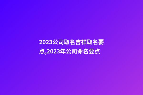 2023公司取名吉祥取名要点,2023年公司命名要点-第1张-公司起名-玄机派