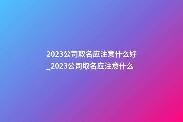 2023公司取名应注意什么好_2023公司取名应注意什么-第1张-公司起名-玄机派