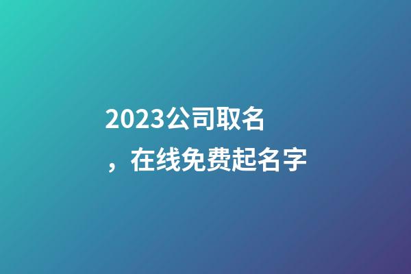 2023公司取名，在线免费起名字