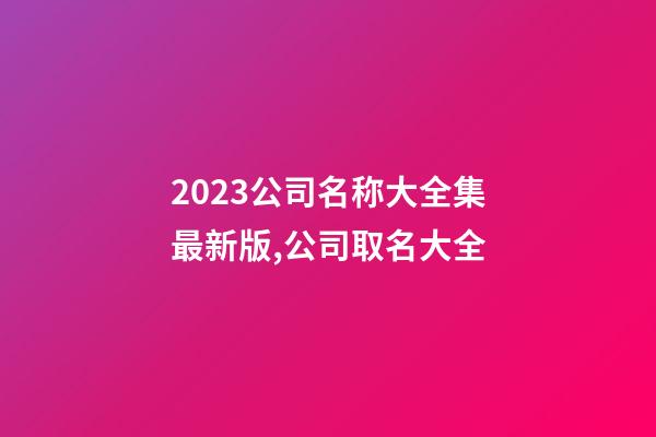 2023公司名称大全集最新版,公司取名大全-第1张-公司起名-玄机派