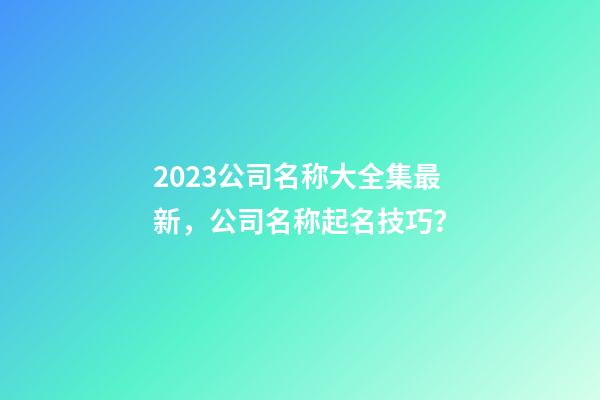 2023公司名称大全集最新，公司名称起名技巧？-第1张-公司起名-玄机派