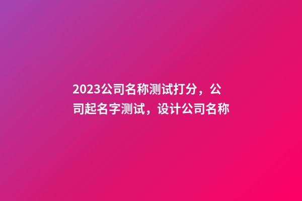 2023公司名称测试打分，公司起名字测试，设计公司名称-第1张-公司起名-玄机派