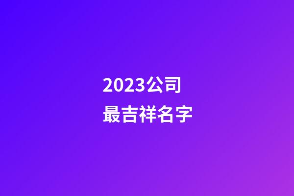 2023公司最吉祥名字