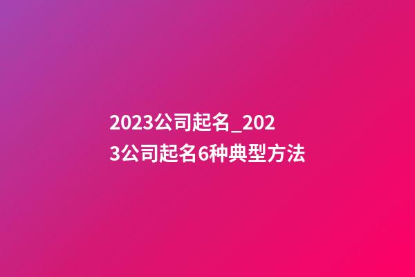 2023公司起名_2023公司起名6种典型方法-第1张-公司起名-玄机派