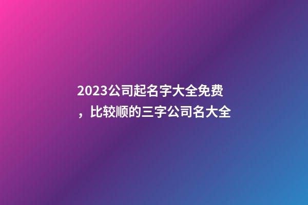 2023公司起名字大全免费，比较顺的三字公司名大全