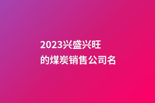 2023兴盛兴旺的煤炭销售公司名