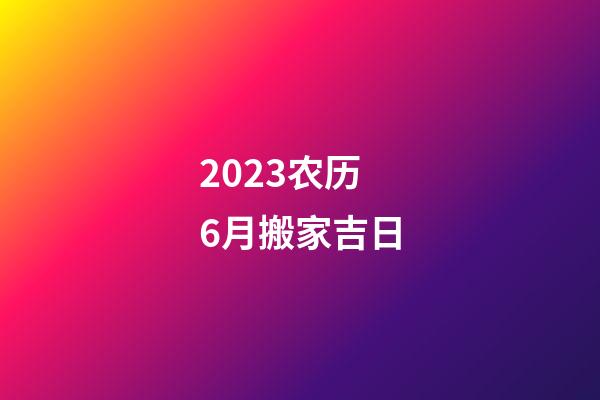 2023农历6月搬家吉日