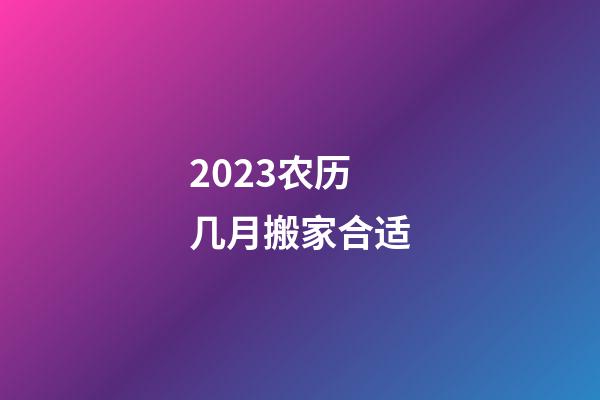 2023农历几月搬家合适