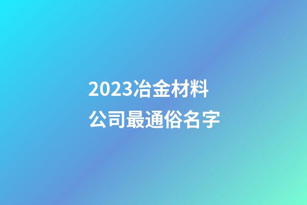 2023冶金材料公司最通俗名字-第1张-公司起名-玄机派