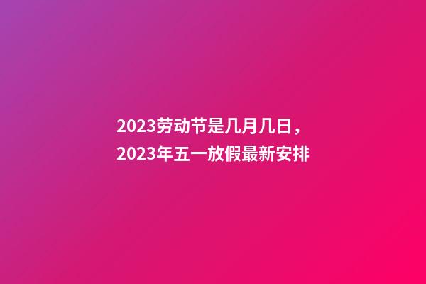 2023劳动节是几月几日，2023年五一放假最新安排-第1张-观点-玄机派