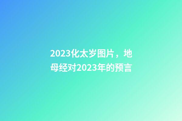 2023化太岁图片，地母经对2023年的预言-第1张-观点-玄机派