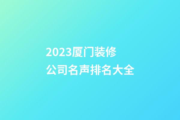 2023厦门装修公司名声排名大全-第1张-公司起名-玄机派