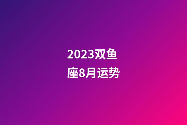 2023双鱼座8月运势-第1张-星座运势-玄机派