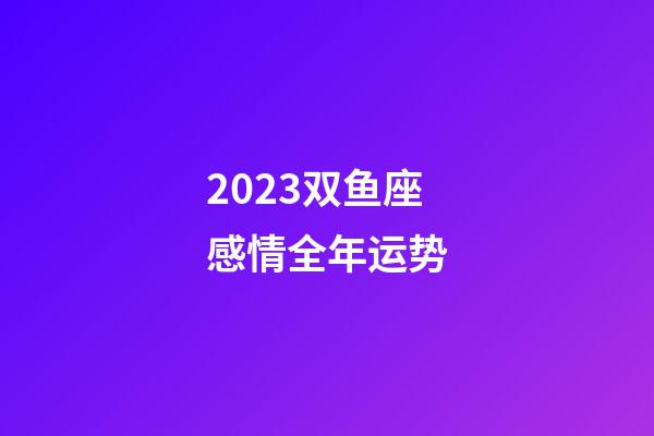 2023双鱼座感情全年运势-第1张-星座运势-玄机派