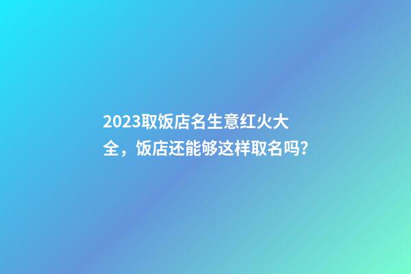 2023取饭店名生意红火大全，饭店还能够这样取名吗？-第1张-店铺起名-玄机派