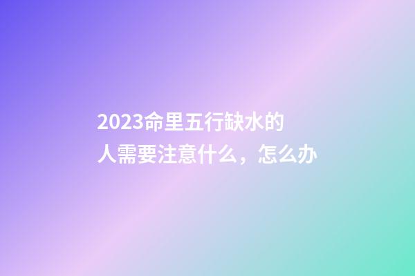 2023命里五行缺水的人需要注意什么，怎么办