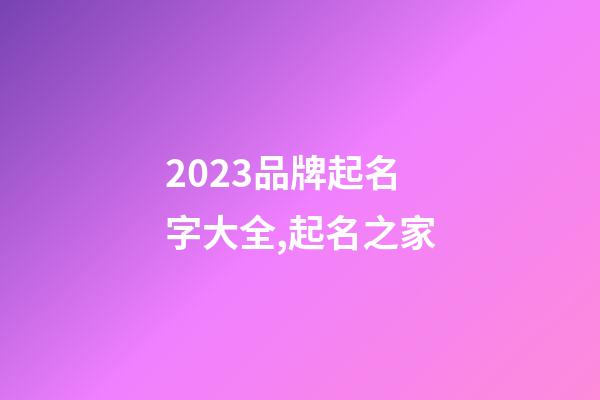 2023品牌起名字大全,起名之家-第1张-商标起名-玄机派