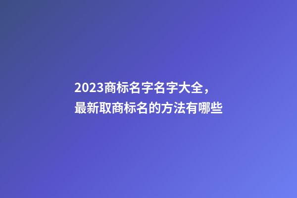 2023商标名字名字大全，最新取商标名的方法有哪些-第1张-商标起名-玄机派