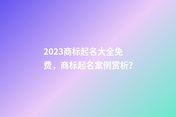 2023商标起名大全免费，商标起名案例赏析？-第1张-商标起名-玄机派