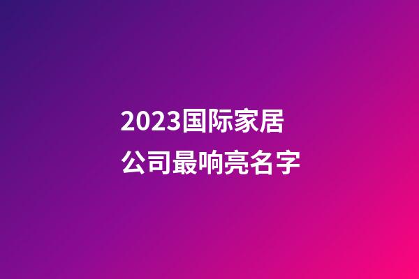 2023国际家居公司最响亮名字-第1张-公司起名-玄机派