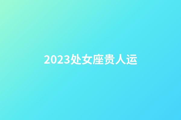 2023处女座贵人运-第1张-星座运势-玄机派