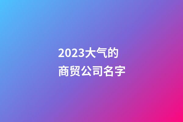 2023大气的商贸公司名字