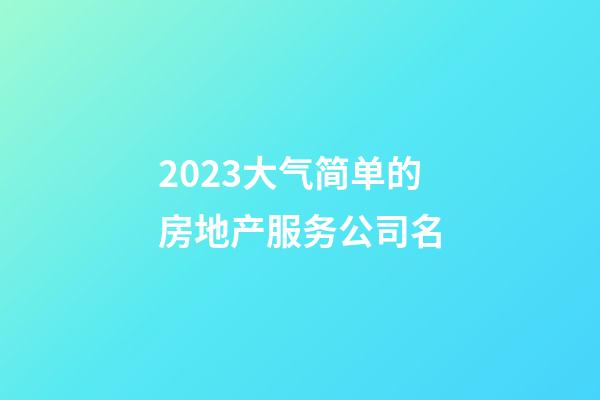 2023大气简单的房地产服务公司名-第1张-公司起名-玄机派