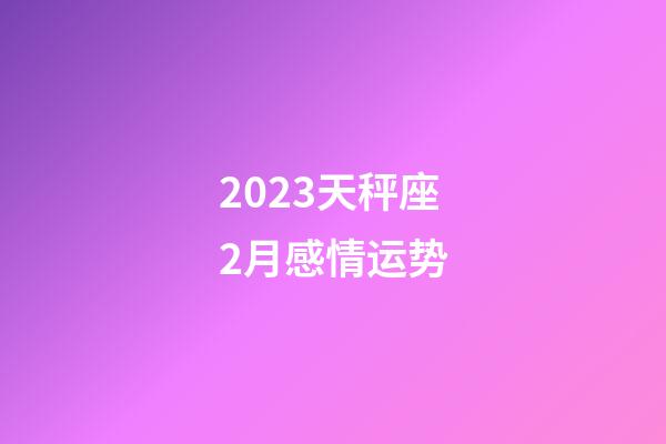 2023天秤座2月感情运势-第1张-星座运势-玄机派