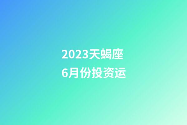 2023天蝎座6月份投资运-第1张-星座运势-玄机派