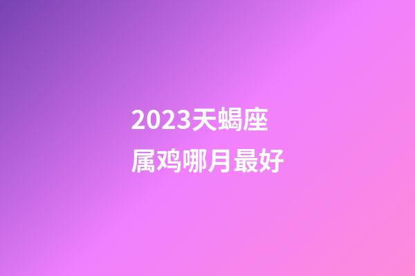 2023天蝎座属鸡哪月最好-第1张-星座运势-玄机派