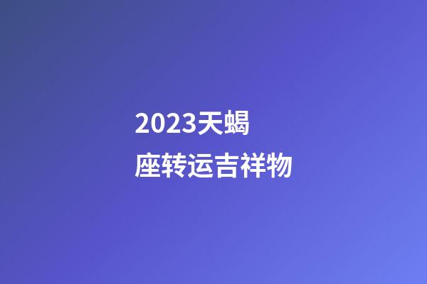 2023天蝎座转运吉祥物-第1张-星座运势-玄机派