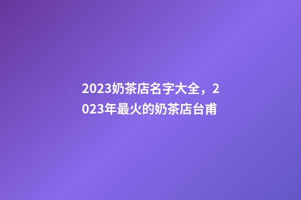 2023奶茶店名字大全，2023年最火的奶茶店台甫-第1张-店铺起名-玄机派