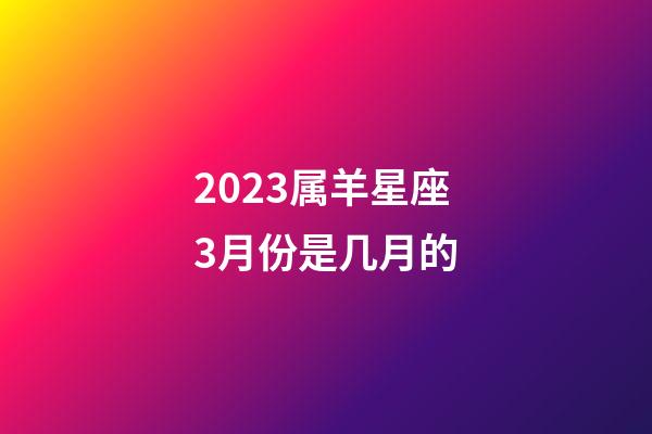 2023属羊星座3月份是几月的-第1张-星座运势-玄机派