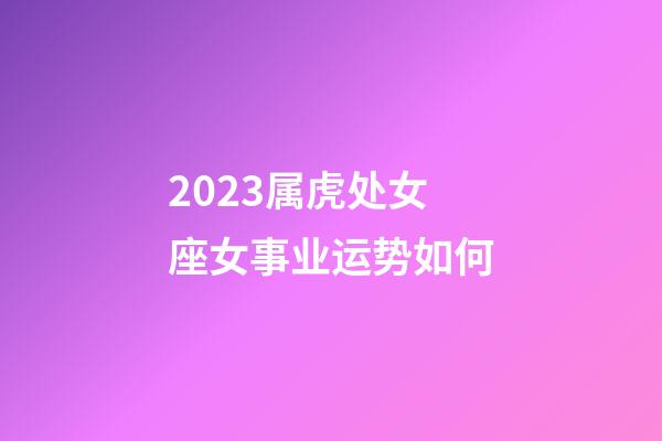 2023属虎处女座女事业运势如何-第1张-星座运势-玄机派