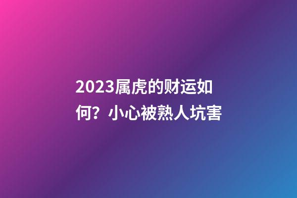 2023属虎的财运如何？小心被熟人坑害