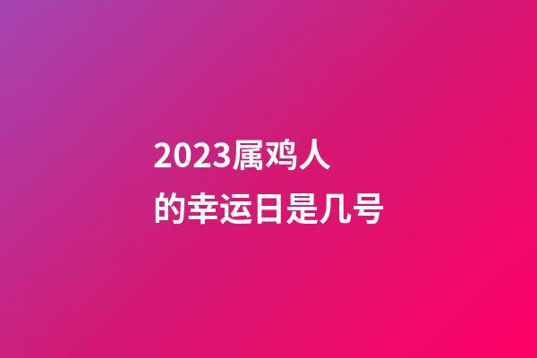 2023属鸡人的幸运日是几号