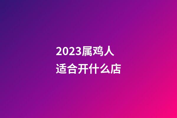 2023属鸡人适合开什么店