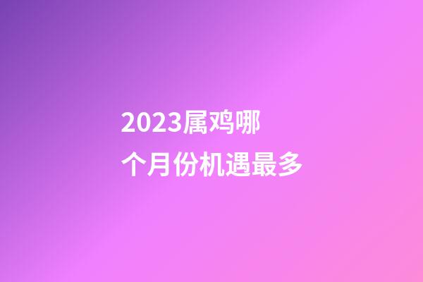 2023属鸡哪个月份机遇最多