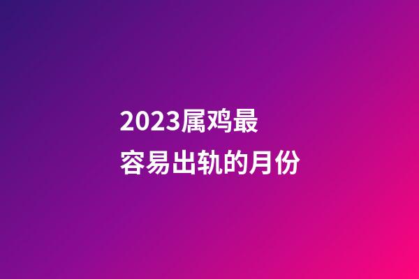 2023属鸡最容易出轨的月份