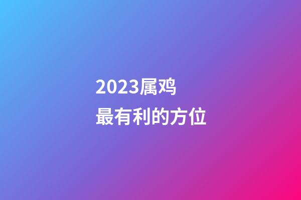 2023属鸡最有利的方位