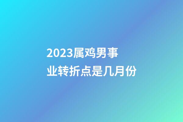 2023属鸡男事业转折点是几月份