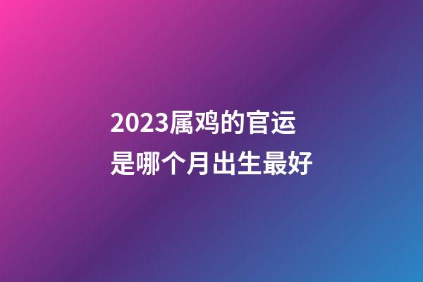 2023属鸡的官运是哪个月出生最好