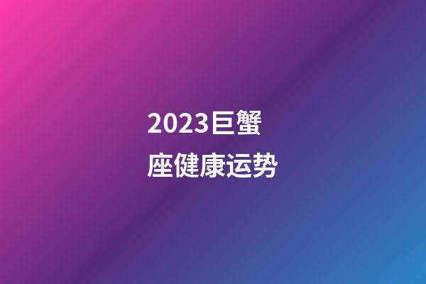 2023巨蟹座健康运势-第1张-星座运势-玄机派