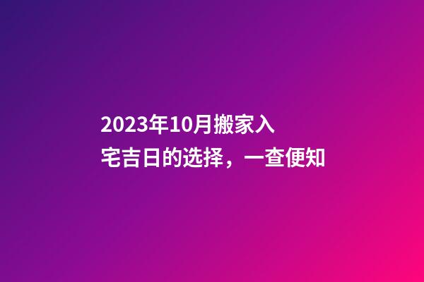 2023年10月搬家入宅吉日的选择，一查便知