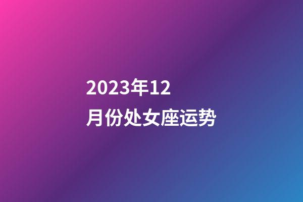 2023年12月份处女座运势-第1张-星座运势-玄机派