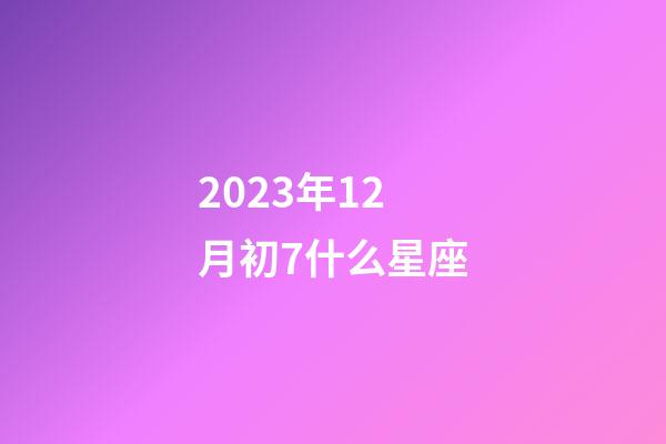 2023年12月初7什么星座-第1张-星座运势-玄机派