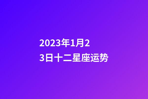 2023年1月23日十二星座运势-第1张-星座运势-玄机派