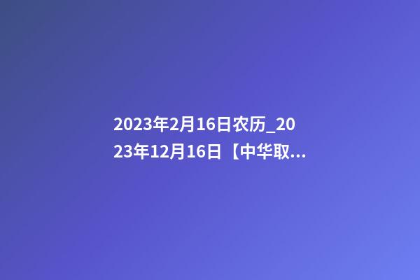 2023年2月16日农历_2023年12月16日【中华取名网】陕西省城固县XXX医馆签约-第1张-店铺起名-玄机派