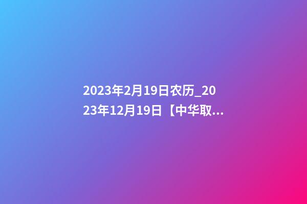 2023年2月19日农历_2023年12月19日【中华取名网】重庆XXX科技发展有限公司签约-第1张-公司起名-玄机派